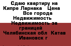 Сдаю квартиру на Кипре Ларнака › Цена ­ 60 - Все города Недвижимость » Недвижимость за границей   . Челябинская обл.,Катав-Ивановск г.
